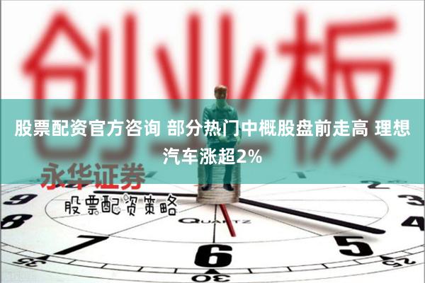 股票配资官方咨询 部分热门中概股盘前走高 理想汽车涨超2%