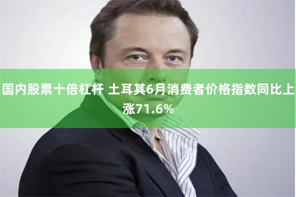 国内股票十倍杠杆 土耳其6月消费者价格指数同比上涨71.6%