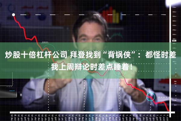 炒股十倍杠杆公司 拜登找到“背锅侠”：都怪时差 我上周辩论时差点睡着！