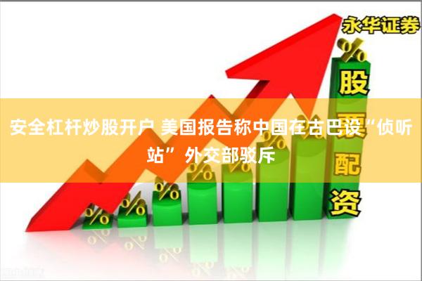 安全杠杆炒股开户 美国报告称中国在古巴设“侦听站” 外交部驳斥
