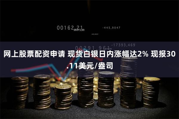 网上股票配资申请 现货白银日内涨幅达2% 现报30.11美元/盎司