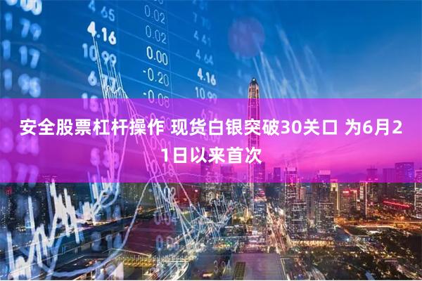 安全股票杠杆操作 现货白银突破30关口 为6月21日以来首次