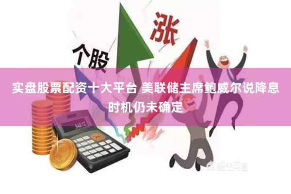 实盘股票配资十大平台 美联储主席鲍威尔说降息时机仍未确定