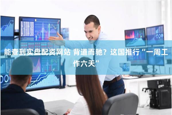 能查到实盘配资网站 背道而驰？这国推行“一周工作六天”