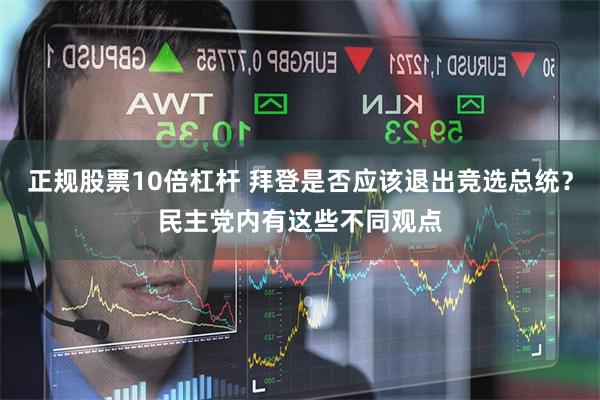 正规股票10倍杠杆 拜登是否应该退出竞选总统？民主党内有这些不同观点