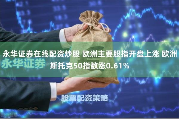 永华证券在线配资炒股 欧洲主要股指开盘上涨 欧洲斯托克50指数涨0.61%