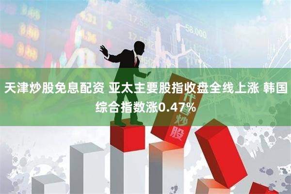天津炒股免息配资 亚太主要股指收盘全线上涨 韩国综合指数涨0.47%