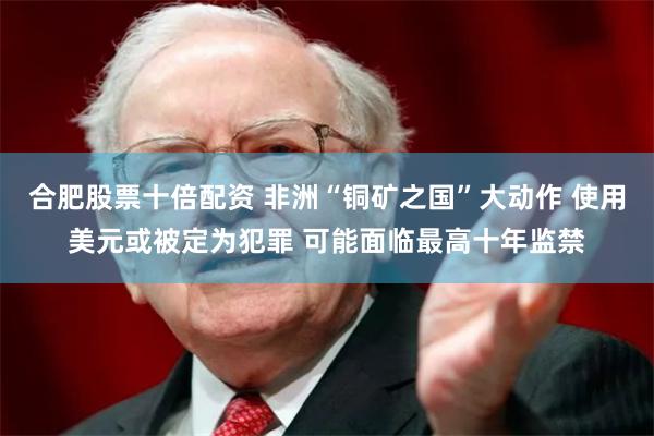 合肥股票十倍配资 非洲“铜矿之国”大动作 使用美元或被定为犯罪 可能面临最高十年监禁