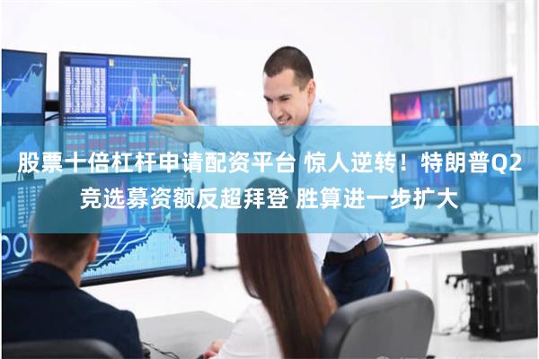 股票十倍杠杆申请配资平台 惊人逆转！特朗普Q2竞选募资额反超拜登 胜算进一步扩大
