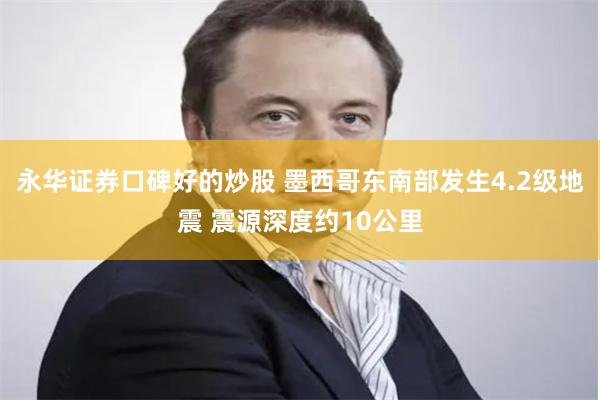 永华证券口碑好的炒股 墨西哥东南部发生4.2级地震 震源深度约10公里