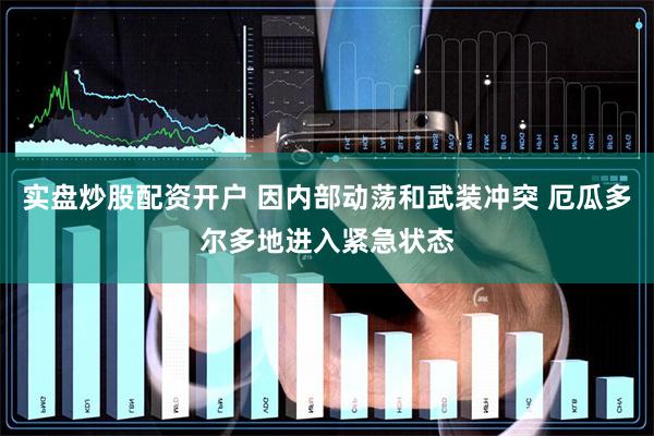 实盘炒股配资开户 因内部动荡和武装冲突 厄瓜多尔多地进入紧急状态
