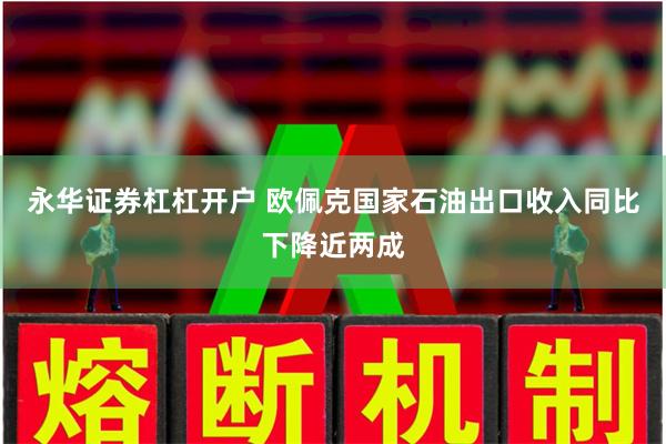 永华证券杠杠开户 欧佩克国家石油出口收入同比下降近两成