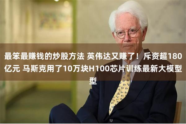 最笨最赚钱的炒股方法 英伟达又赚了！斥资超180亿元 马斯克用了10万块H100芯片训练最新大模型