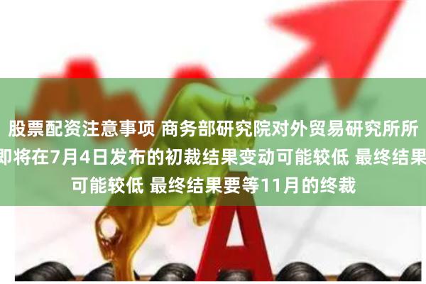 股票配资注意事项 商务部研究院对外贸易研究所所长梁明：欧委会即将在7月4日发布的初裁结果变动可能较低 最终结果要等11月的终裁