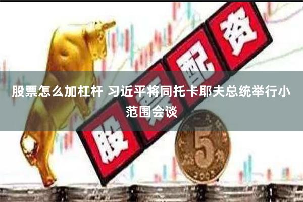 股票怎么加杠杆 习近平将同托卡耶夫总统举行小范围会谈