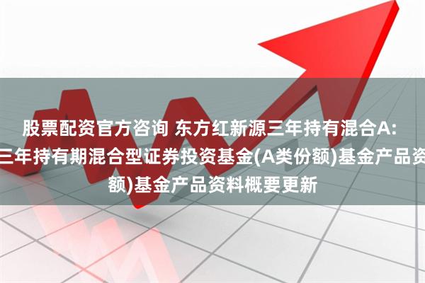 股票配资官方咨询 东方红新源三年持有混合A: 东方红新源三年持有期混合型证券投资基金(A类份额)基金产品资料概要更新