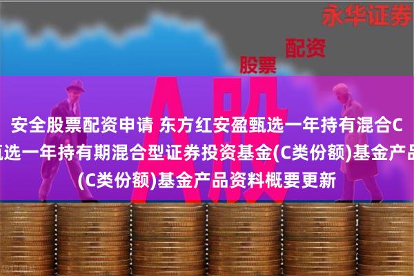 安全股票配资申请 东方红安盈甄选一年持有混合C: 东方红安盈甄选一年持有期混合型证券投资基金(C类份额)基金产品资料概要更新