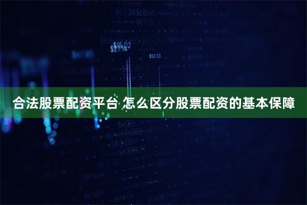 合法股票配资平台 怎么区分股票配资的基本保障