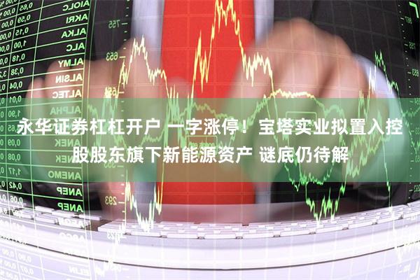 永华证券杠杠开户 一字涨停！宝塔实业拟置入控股股东旗下新能源资产 谜底仍待解