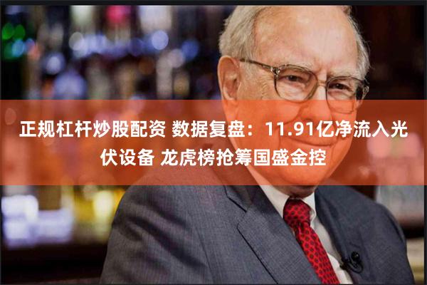 正规杠杆炒股配资 数据复盘：11.91亿净流入光伏设备 龙虎榜抢筹国盛金控