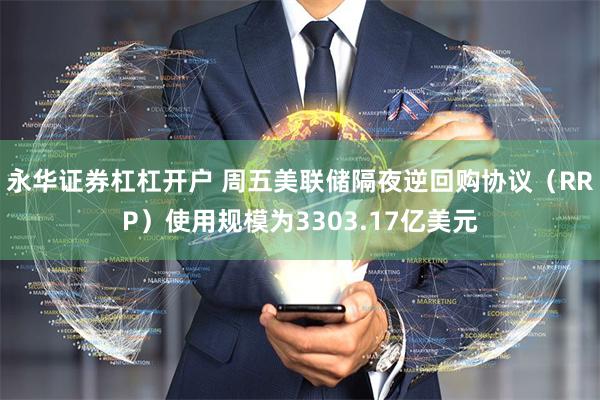 永华证券杠杠开户 周五美联储隔夜逆回购协议（RRP）使用规模为3303.17亿美元