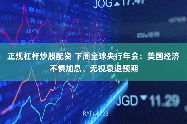 正规杠杆炒股配资 下周全球央行年会：美国经济不惧加息、无视衰退预期