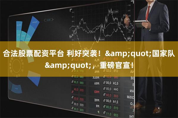 合法股票配资平台 利好突袭！&quot;国家队&quot;，重磅官宣！