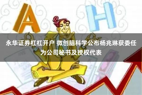 永华证券杠杠开户 微创脑科学公布杨兆琳获委任为公司秘书及授权代表
