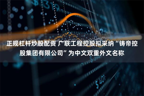 正规杠杆炒股配资 广联工程控股拟采纳“铸帝控股集团有限公司”为中文双重外文名称