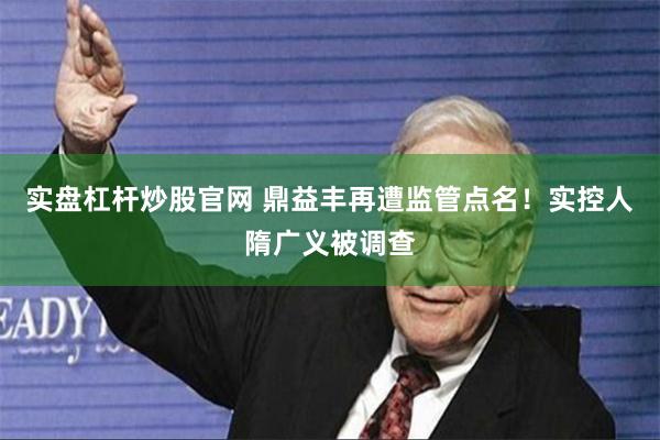 实盘杠杆炒股官网 鼎益丰再遭监管点名！实控人隋广义被调查