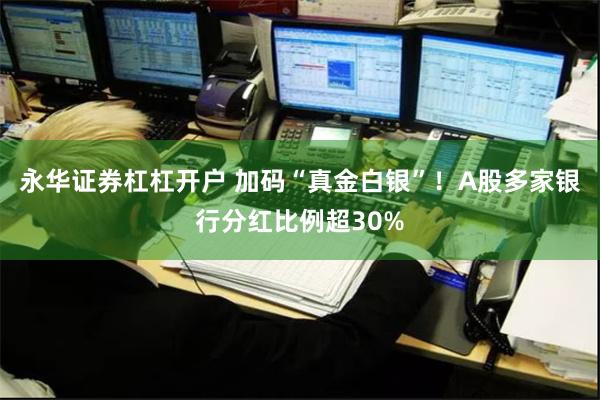 永华证券杠杠开户 加码“真金白银”！A股多家银行分红比例超30%