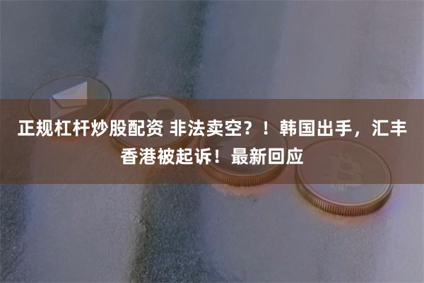 正规杠杆炒股配资 非法卖空？！韩国出手，汇丰香港被起诉！最新回应
