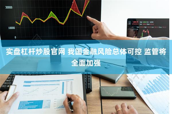 实盘杠杆炒股官网 我国金融风险总体可控 监管将全面加强