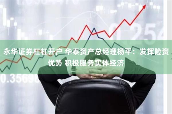 永华证券杠杠开户 华泰资产总经理杨平：发挥险资优势 积极服务实体经济