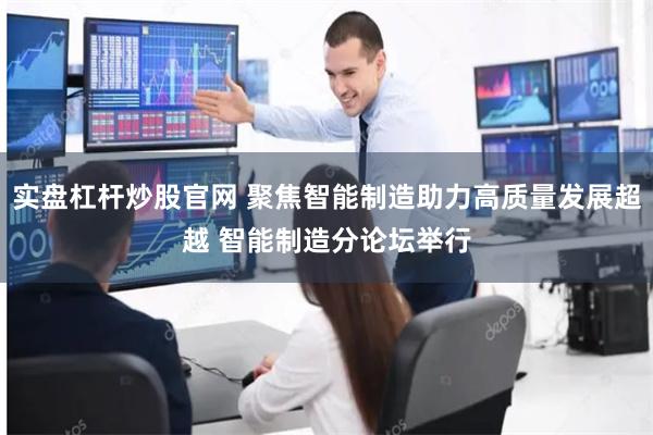 实盘杠杆炒股官网 聚焦智能制造助力高质量发展超越 智能制造分论坛举行