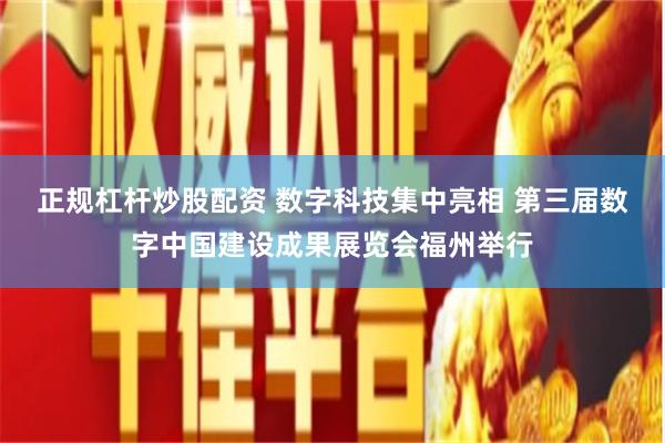 正规杠杆炒股配资 数字科技集中亮相 第三届数字中国建设成果展览会福州举行
