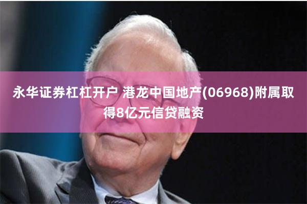 永华证券杠杠开户 港龙中国地产(06968)附属取得8亿元信贷融资