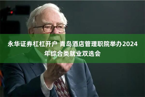 永华证券杠杠开户 青岛酒店管理职院举办2024年综合类就业双选会