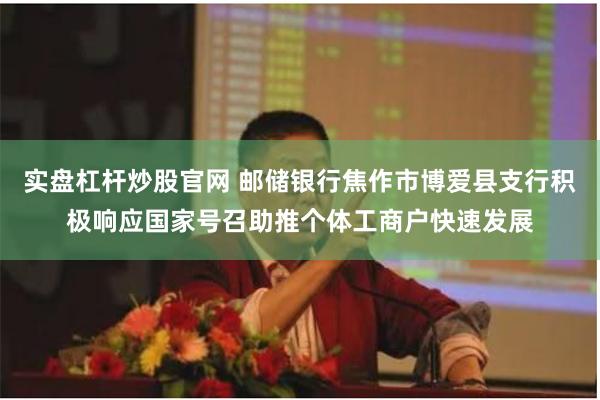 实盘杠杆炒股官网 邮储银行焦作市博爱县支行积极响应国家号召助推个体工商户快速发展
