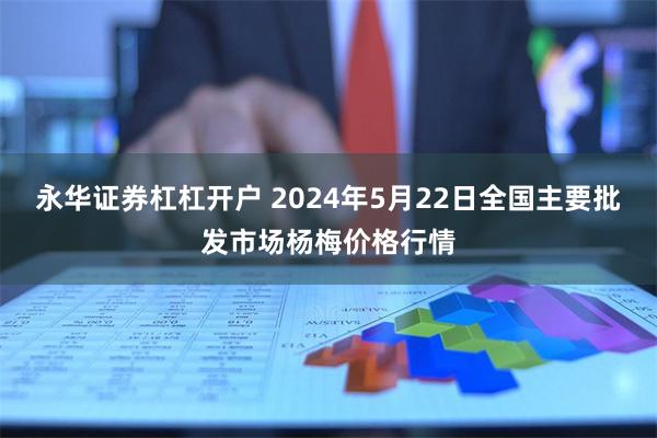 永华证券杠杠开户 2024年5月22日全国主要批发市场杨梅价格行情