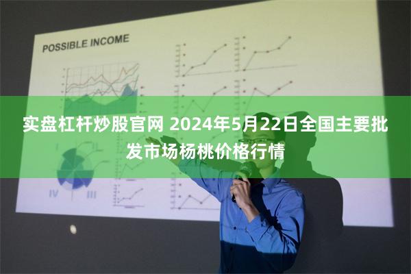 实盘杠杆炒股官网 2024年5月22日全国主要批发市场杨桃价格行情