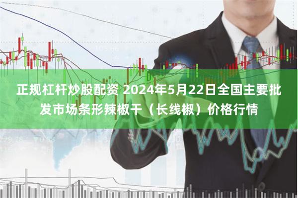正规杠杆炒股配资 2024年5月22日全国主要批发市场条形辣椒干（长线椒）价格行情