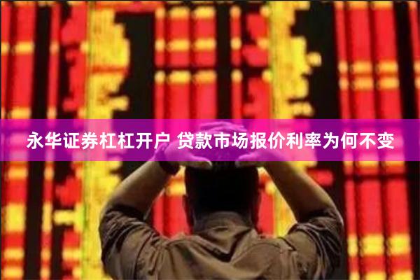 永华证券杠杠开户 贷款市场报价利率为何不变