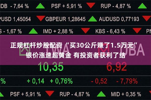 正规杠杆炒股配资 “买30公斤赚了1.5万元” 银价涨速超黄金 有投资者获利了结