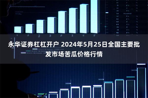 永华证券杠杠开户 2024年5月25日全国主要批发市场苦瓜价格行情