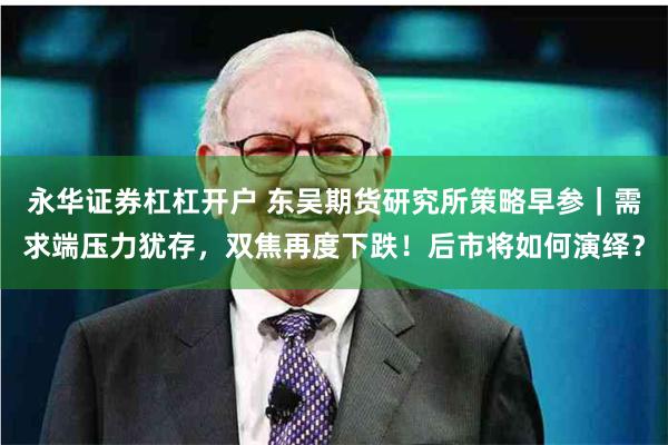 永华证券杠杠开户 东吴期货研究所策略早参｜需求端压力犹存，双焦再度下跌！后市将如何演绎？