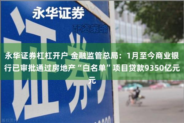 永华证券杠杠开户 金融监管总局：1月至今商业银行已审批通过房地产“白名单”项目贷款9350亿元