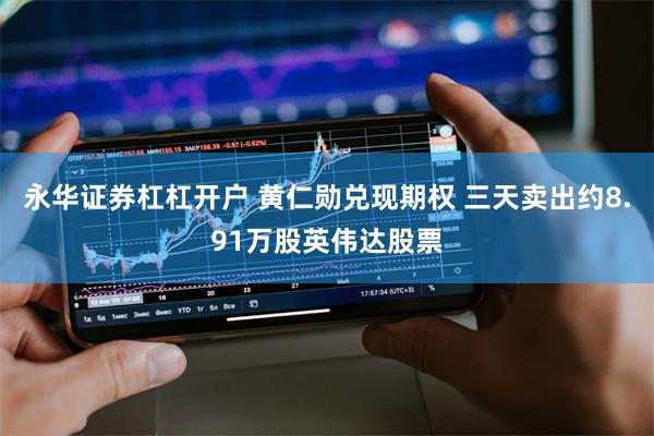 永华证券杠杠开户 黄仁勋兑现期权 三天卖出约8.91万股英伟达股票