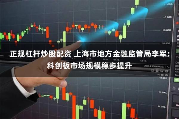 正规杠杆炒股配资 上海市地方金融监管局李军：科创板市场规模稳步提升