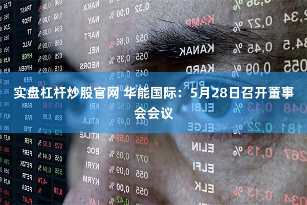 实盘杠杆炒股官网 华能国际：5月28日召开董事会会议
